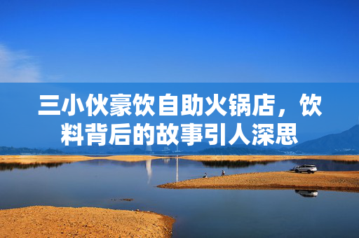 三小伙豪饮自助火锅店，饮料背后的故事引人深思