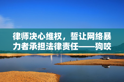 律师决心维权，誓让网络暴力者承担法律责任——狗咬人事件背后的正义之战