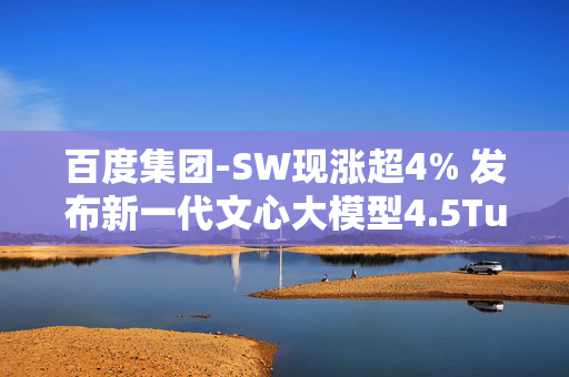 百度集团-SW现涨超4% 发布新一代文心大模型4.5Turbo和X1 Turbo