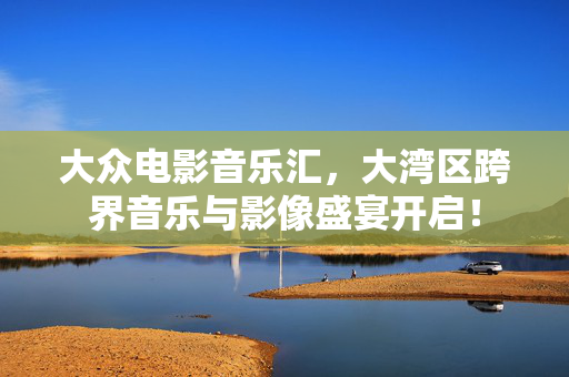 大众电影音乐汇，大湾区跨界音乐与影像盛宴开启！