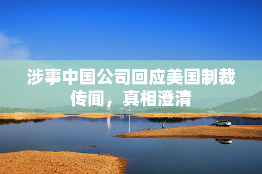 涉事中国公司回应美国制裁传闻，真相澄清