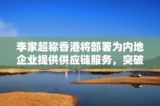 李家超称香港将部署为内地企业提供供应链服务，突破美国封锁