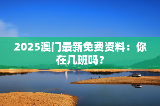 2025澳门最新免费资料：你在几班吗？
