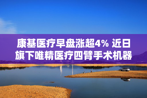康基医疗早盘涨超4% 近日旗下唯精医疗四臂手术机器人获得注册批准