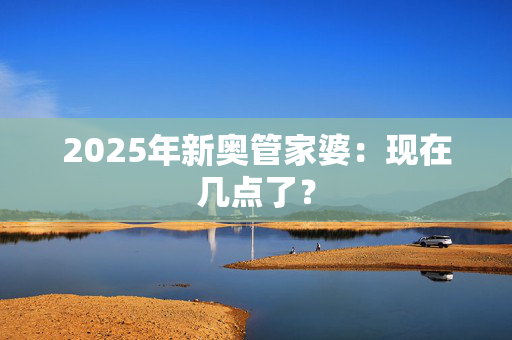 2025年新奥管家婆：现在几点了？