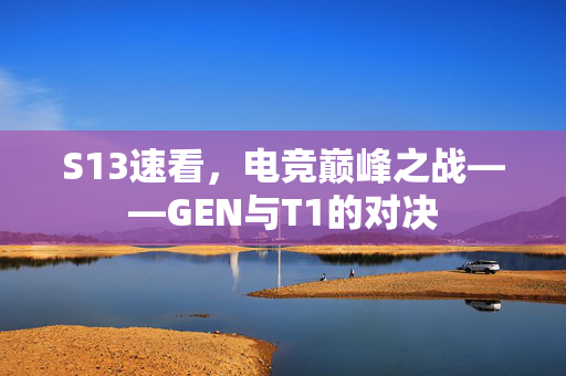 S13速看，电竞巅峰之战——GEN与T1的对决