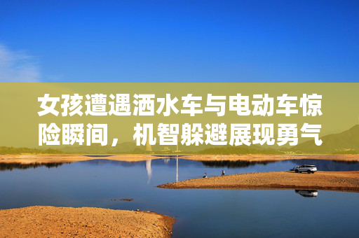 女孩遭遇洒水车与电动车惊险瞬间，机智躲避展现勇气与智慧