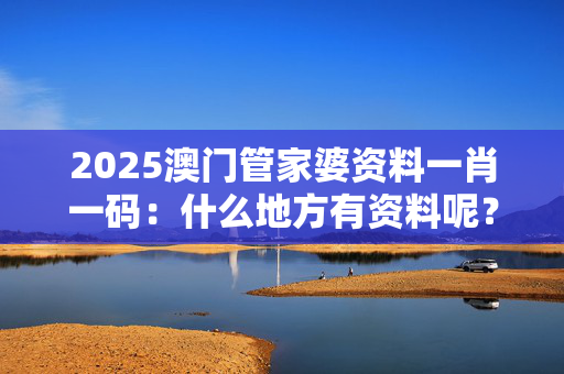 2025澳门管家婆资料一肖一码：什么地方有资料呢？