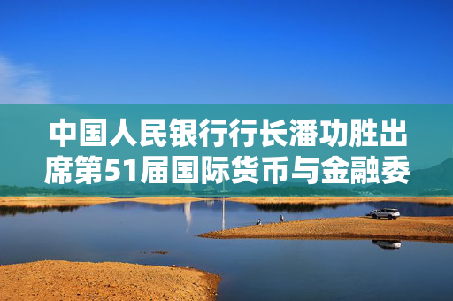 中国人民银行行长潘功胜出席第51届国际货币与金融委员会会议