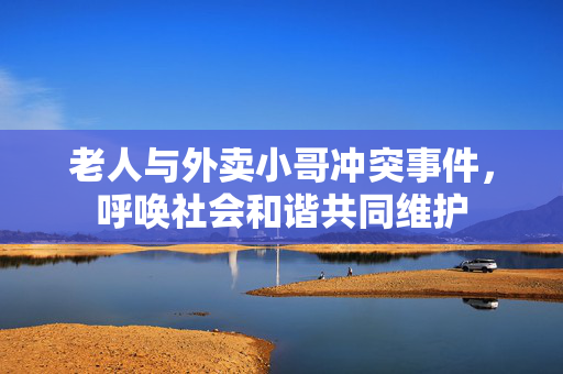 老人与外卖小哥冲突事件，呼唤社会和谐共同维护