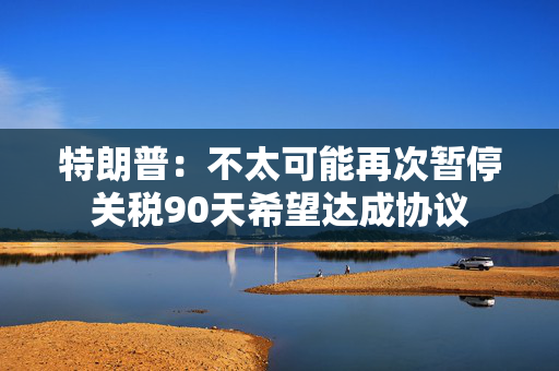 特朗普：不太可能再次暂停关税90天希望达成协议