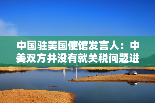 中国驻美国使馆发言人：中美双方并没有就关税问题进行磋商或谈判，更谈不上达成协议