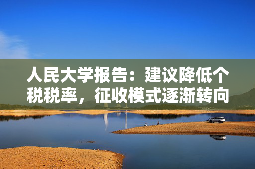 人民大学报告：建议降低个税税率，征收模式逐渐转向以家庭为单位