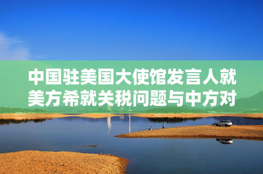 中国驻美国大使馆发言人就美方希就关税问题与中方对话答记者问