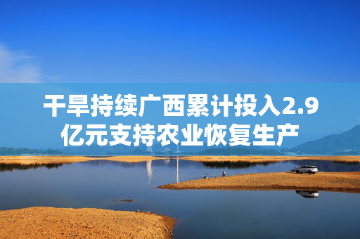 干旱持续广西累计投入2.9亿元支持农业恢复生产