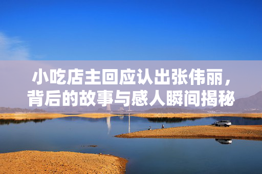 小吃店主回应认出张伟丽，背后的故事与感人瞬间揭秘