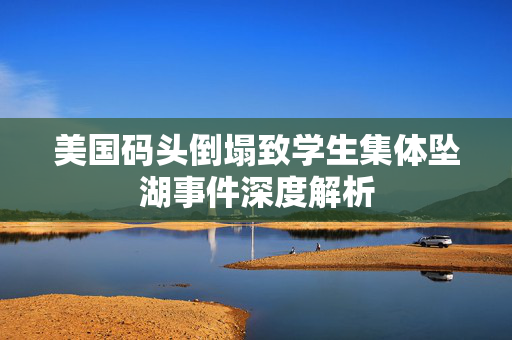 美国码头倒塌致学生集体坠湖事件深度解析