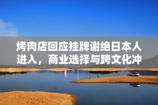 烤肉店回应挂牌谢绝日本人进入，商业选择与跨文化冲突的双刃剑挑战