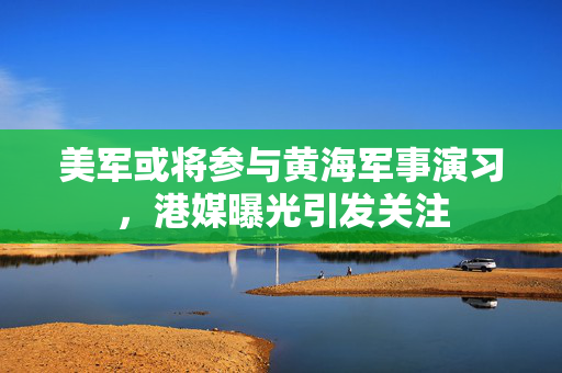 美军或将参与黄海军事演习，港媒曝光引发关注