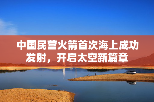 中国民营火箭首次海上成功发射，开启太空新篇章
