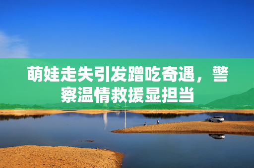 萌娃走失引发蹭吃奇遇，警察温情救援显担当