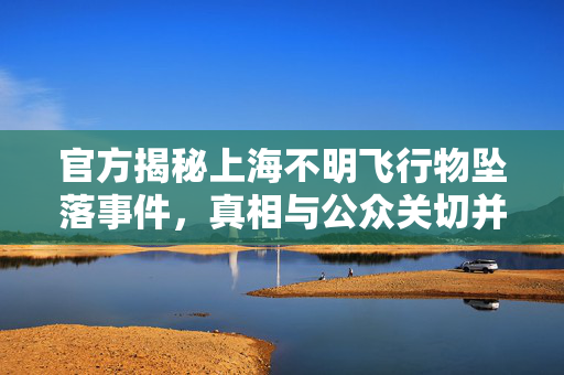 官方揭秘上海不明飞行物坠落事件，真相与公众关切并重揭秘真相