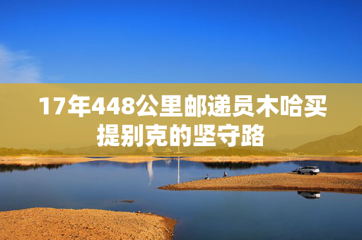 17年448公里邮递员木哈买提别克的坚守路