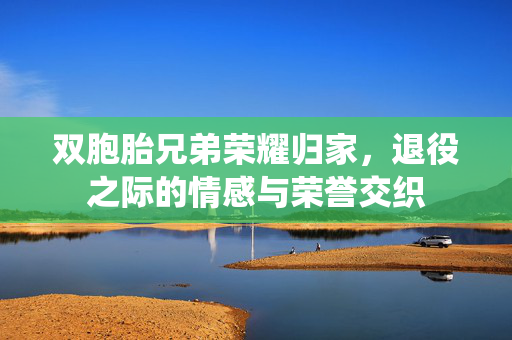 双胞胎兄弟荣耀归家，退役之际的情感与荣誉交织