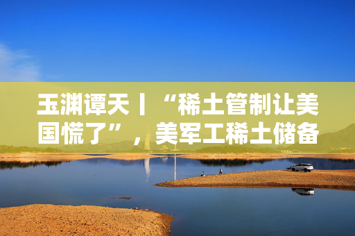玉渊谭天丨“稀土管制让美国慌了”，美军工稀土储备仅够数月