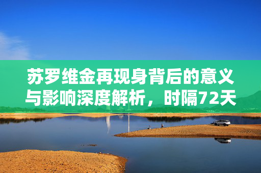 苏罗维金再现身背后的意义与影响深度解析，时隔72天的现身揭示了什么？