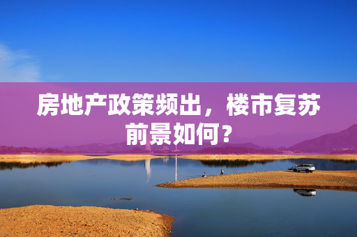 房地产政策频出，楼市复苏前景如何？