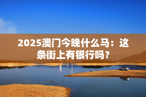 2025澳门今晚什么马：这条街上有银行吗？