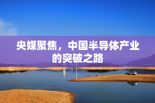 央媒聚焦，中国半导体产业的突破之路