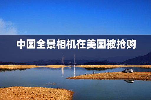 中国全景相机在美国被抢购 