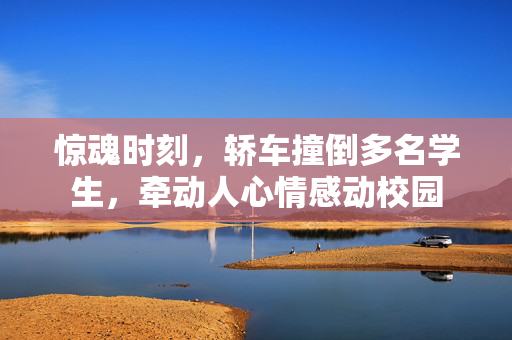 惊魂时刻，轿车撞倒多名学生，牵动人心情感动校园