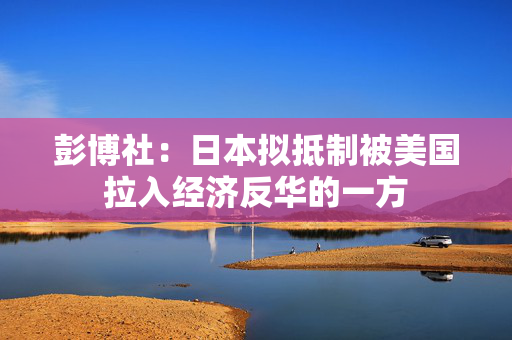 彭博社：日本拟抵制被美国拉入经济反华的一方
