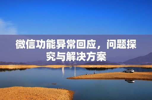 微信功能异常回应，问题探究与解决方案