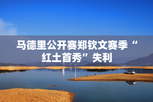 马德里公开赛郑钦文赛季“红土首秀”失利