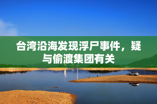 台湾沿海发现浮尸事件，疑与偷渡集团有关