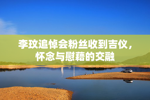 李玟追悼会粉丝收到吉仪，怀念与慰藉的交融
