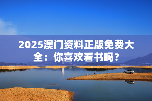 2025澳门资料正版免费大全：你喜欢看书吗？