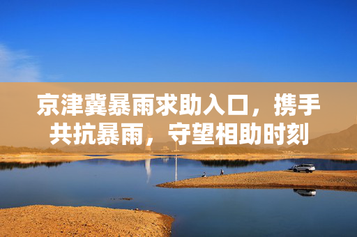 京津冀暴雨求助入口，携手共抗暴雨，守望相助时刻