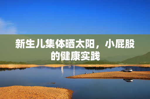 新生儿集体晒太阳，小屁股的健康实践