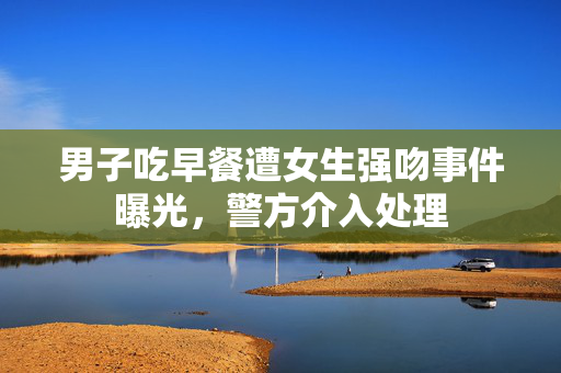 男子吃早餐遭女生强吻事件曝光，警方介入处理