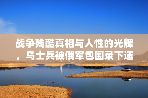 战争残酷真相与人性的光辉，乌士兵被俄军包围录下遗言之视频曝光