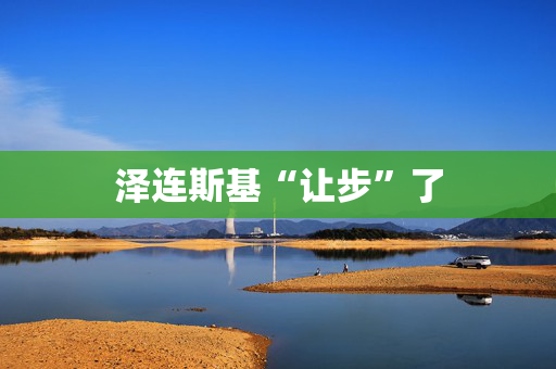泽连斯基“让步”了