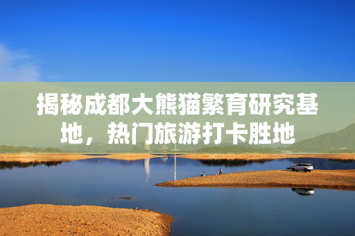 揭秘成都大熊猫繁育研究基地，热门旅游打卡胜地