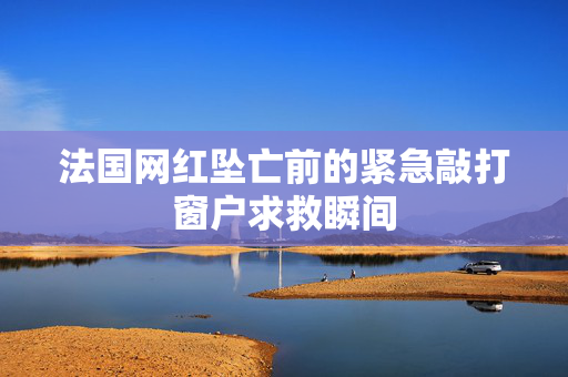法国网红坠亡前的紧急敲打窗户求救瞬间