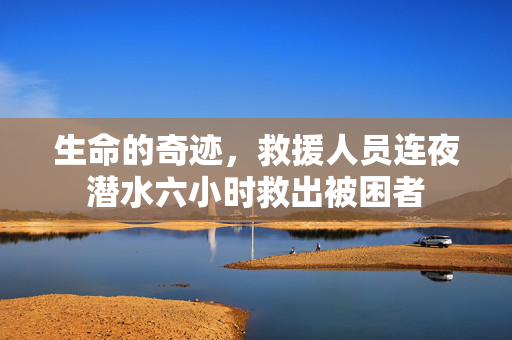 生命的奇迹，救援人员连夜潜水六小时救出被困者