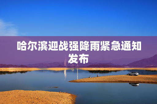 哈尔滨迎战强降雨紧急通知发布